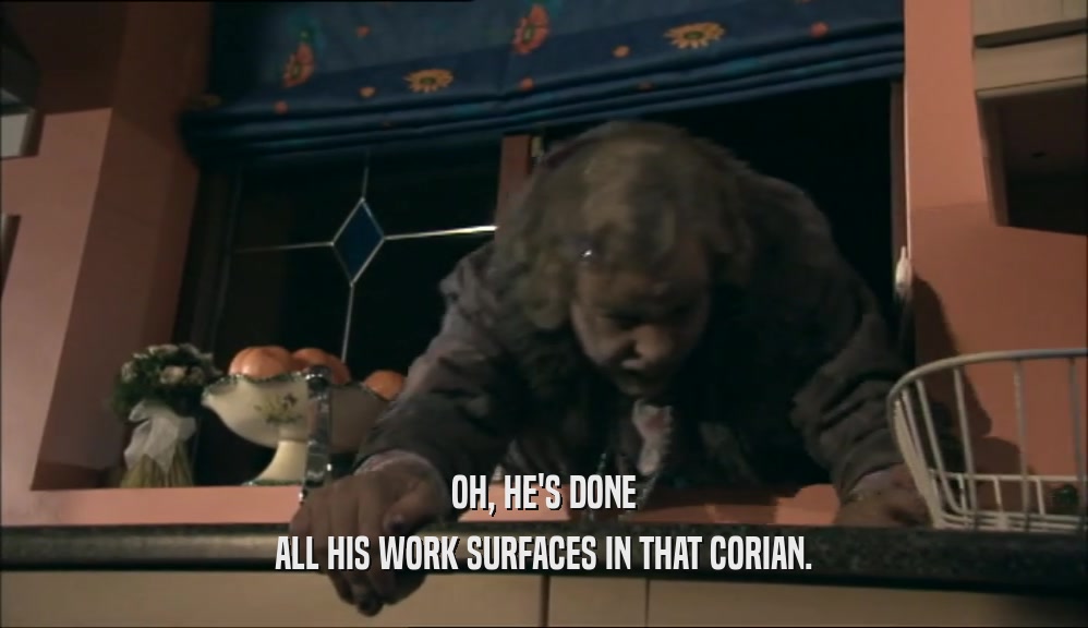 OH, HE'S DONE ALL HIS WORK SURFACES IN THAT CORIAN. 