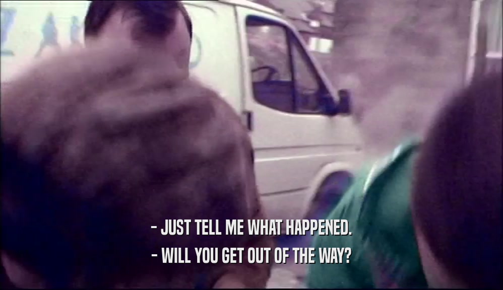 - JUST TELL ME WHAT HAPPENED. - WILL YOU GET OUT OF THE WAY? 