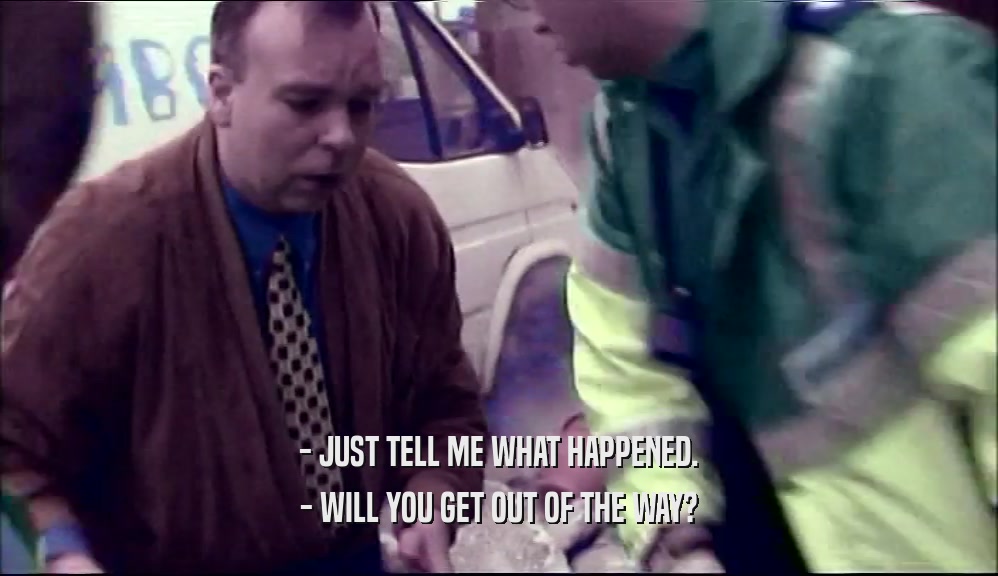 - JUST TELL ME WHAT HAPPENED. - WILL YOU GET OUT OF THE WAY? 