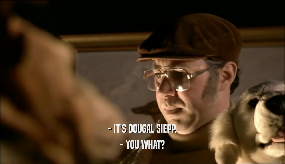 - IT'S DOUGAL SIEPP. - YOU WHAT? 