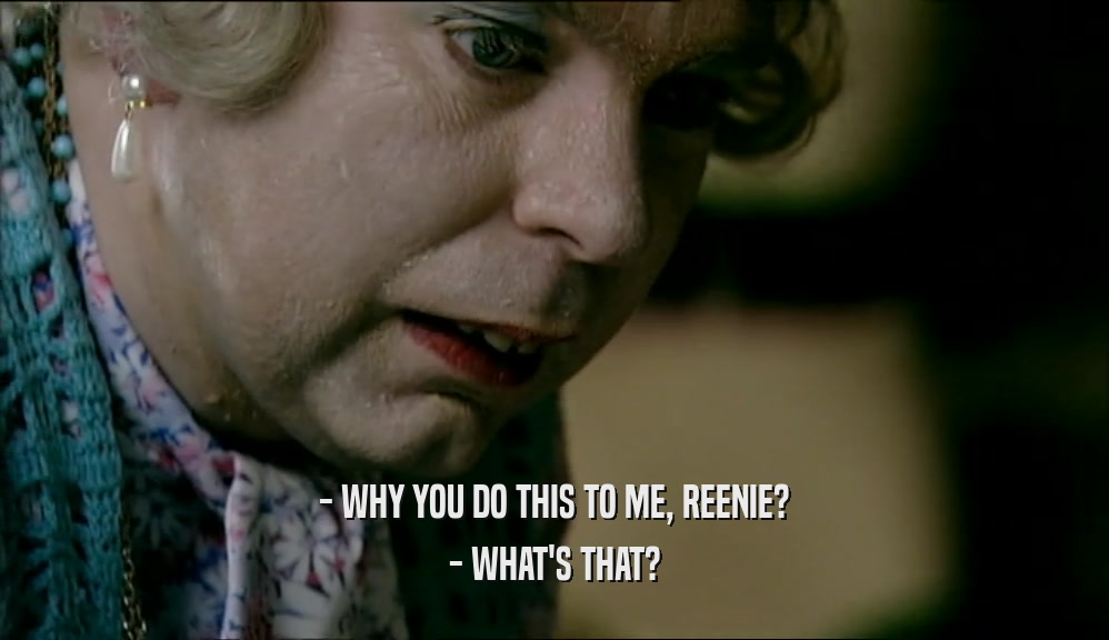 - WHY YOU DO THIS TO ME, REENIE?
 - WHAT'S THAT?
 