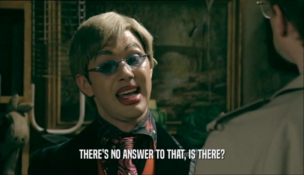 THERE'S NO ANSWER TO THAT, IS THERE?  