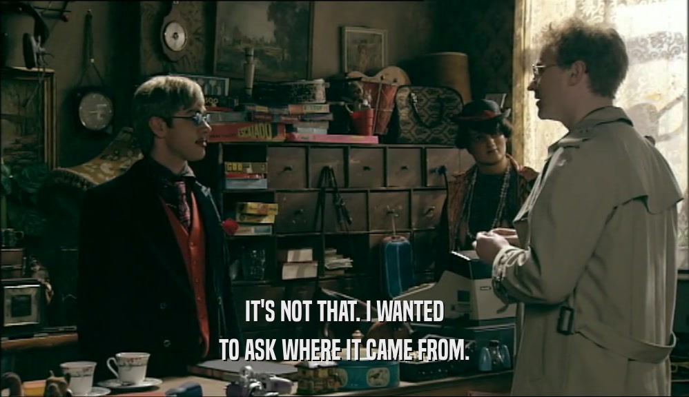 IT'S NOT THAT. I WANTED TO ASK WHERE IT CAME FROM. 