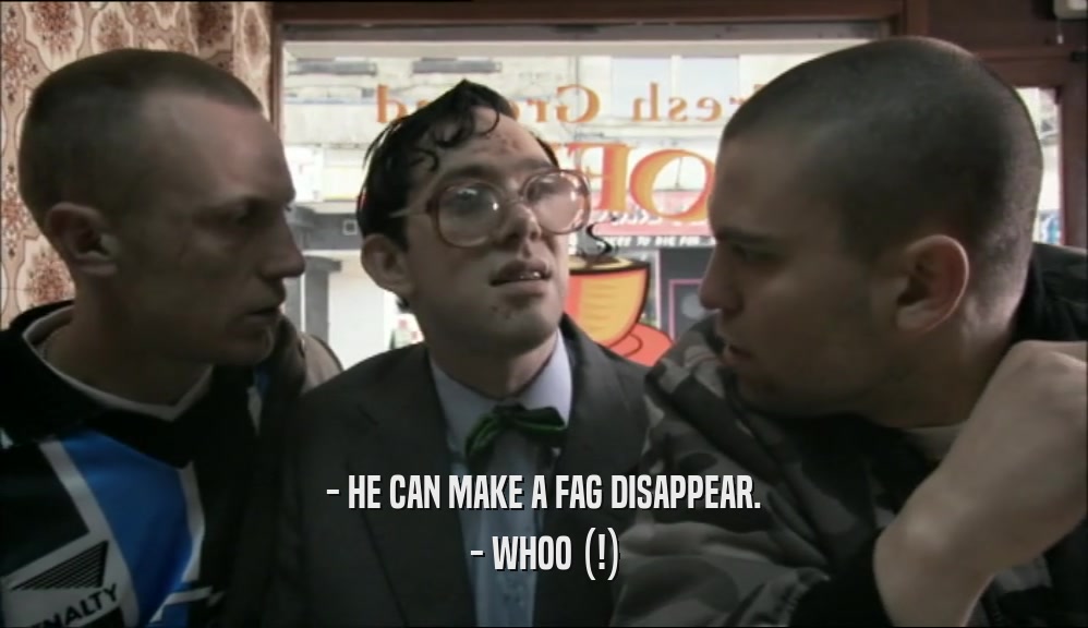- HE CAN MAKE A FAG DISAPPEAR. - WHOO (!) 