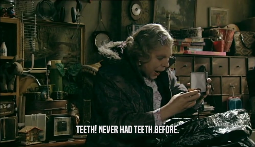 TEETH! NEVER HAD TEETH BEFORE.  