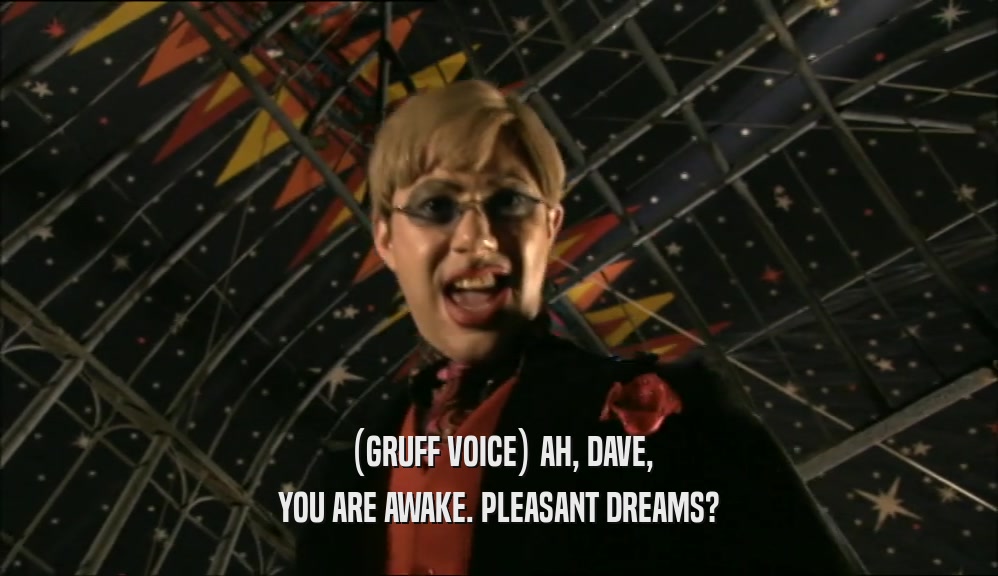 (GRUFF VOICE) AH, DAVE, YOU ARE AWAKE. PLEASANT DREAMS? 