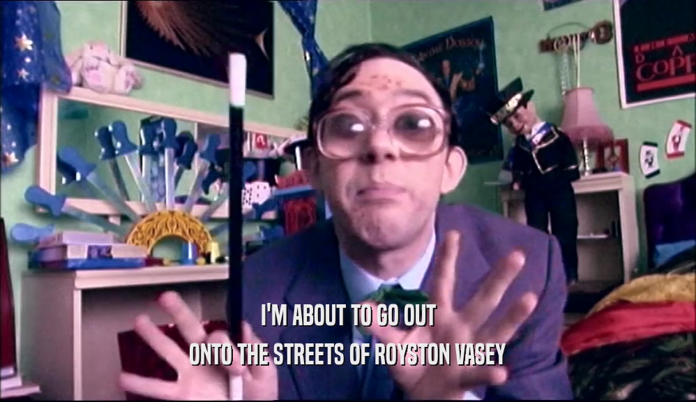 I'M ABOUT TO GO OUT
 ONTO THE STREETS OF ROYSTON VASEY
 