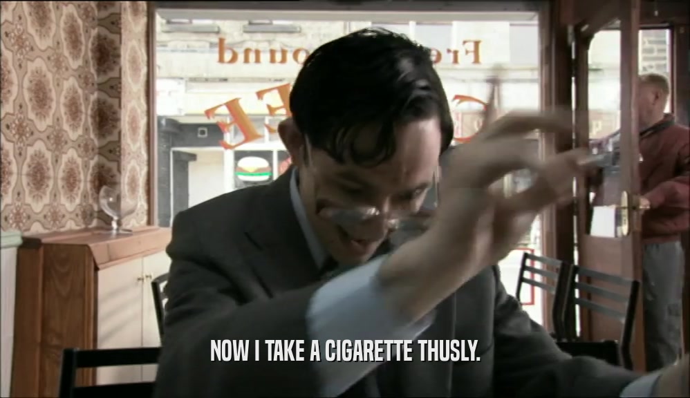 NOW I TAKE A CIGARETTE THUSLY.  