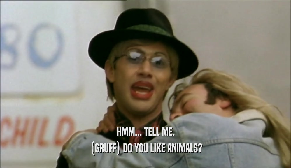 HMM... TELL ME. (GRUFF) DO YOU LIKE ANIMALS? 