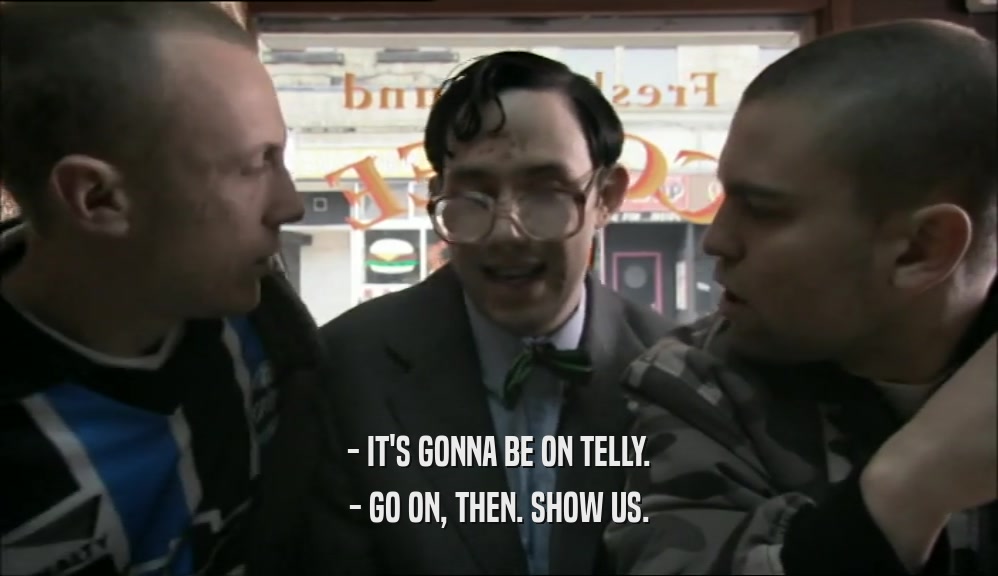 - IT'S GONNA BE ON TELLY. - GO ON, THEN. SHOW US. 