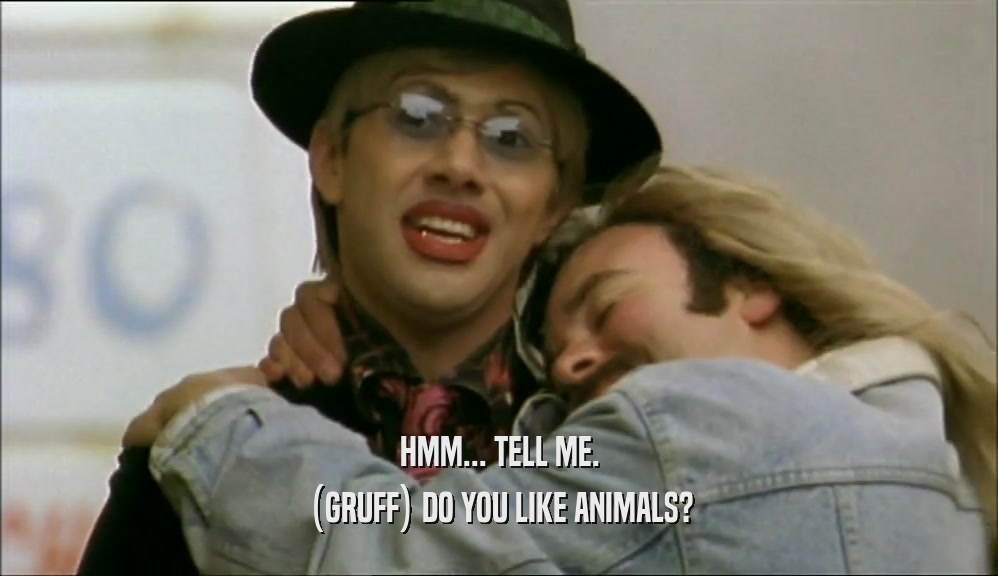 HMM... TELL ME. (GRUFF) DO YOU LIKE ANIMALS? 