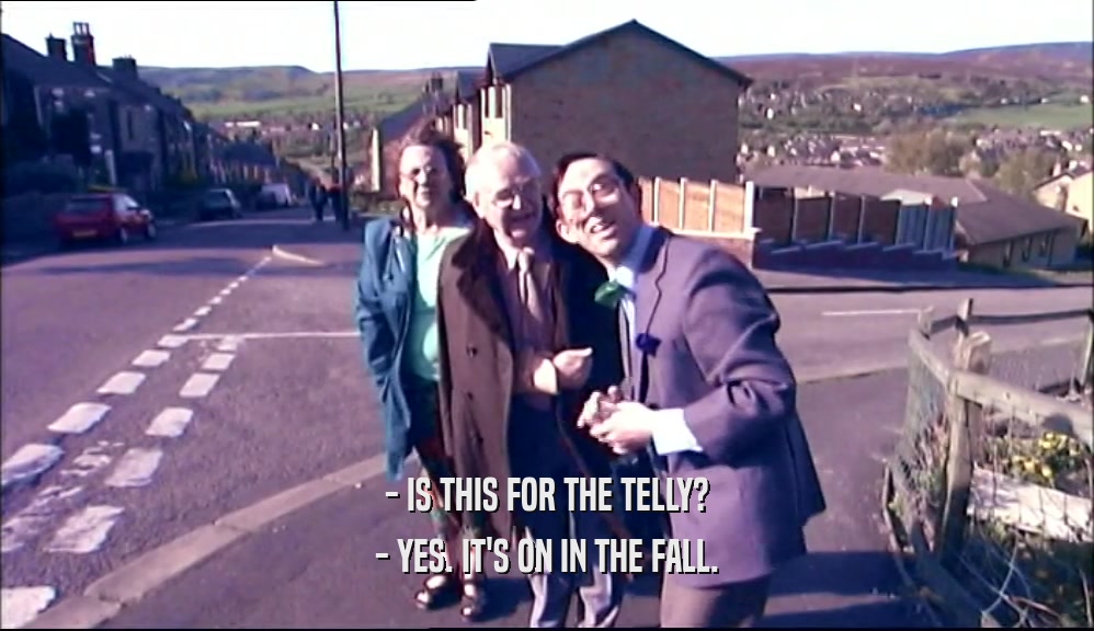 - IS THIS FOR THE TELLY? - YES. IT'S ON IN THE FALL. 