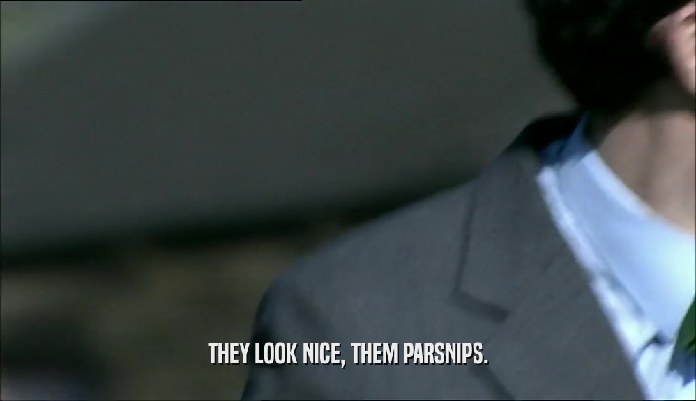 THEY LOOK NICE, THEM PARSNIPS.  