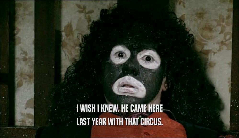 I WISH I KNEW. HE CAME HERE LAST YEAR WITH THAT CIRCUS. 
