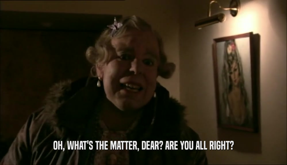 OH, WHAT'S THE MATTER, DEAR? ARE YOU ALL RIGHT?  