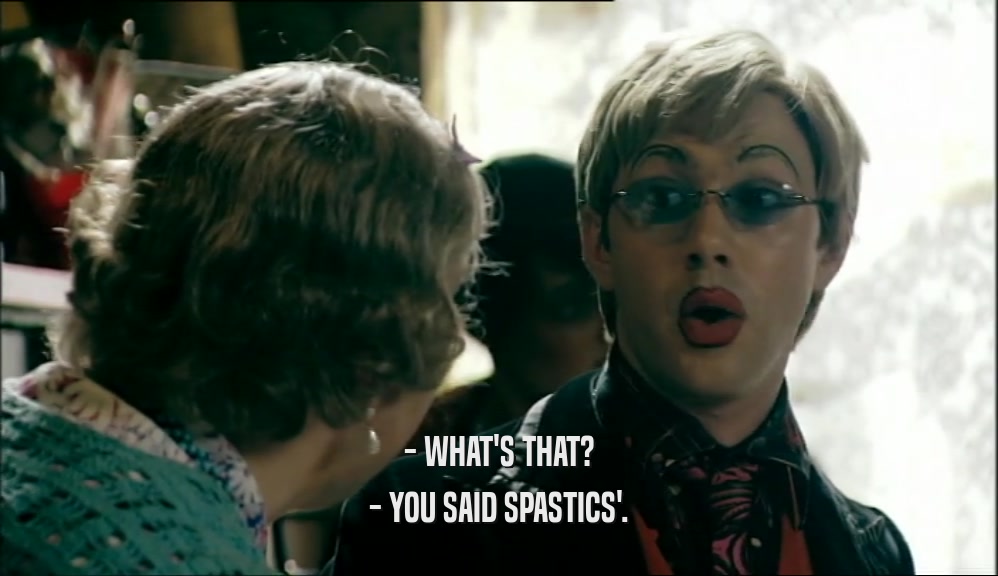 - WHAT'S THAT? - YOU SAID SPASTICS'. 