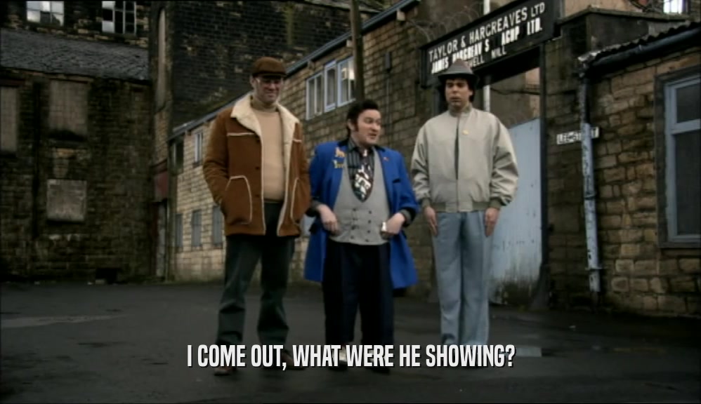 I COME OUT, WHAT WERE HE SHOWING?  