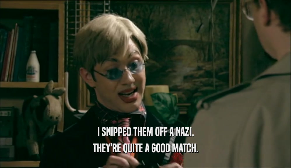 I SNIPPED THEM OFF A NAZI. THEY'RE QUITE A GOOD MATCH. 