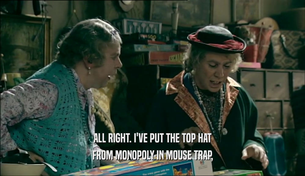 ALL RIGHT. I'VE PUT THE TOP HAT FROM MONOPOLY IN MOUSE TRAP, 