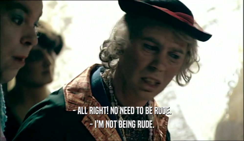 - ALL RIGHT! NO NEED TO BE RUDE. - I'M NOT BEING RUDE. 