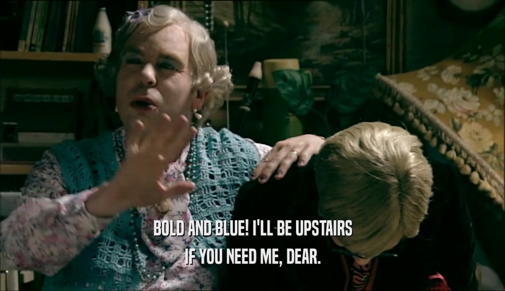 BOLD AND BLUE! I'LL BE UPSTAIRS IF YOU NEED ME, DEAR. 