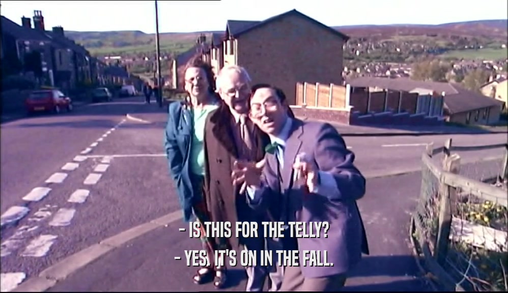 - IS THIS FOR THE TELLY? - YES. IT'S ON IN THE FALL. 