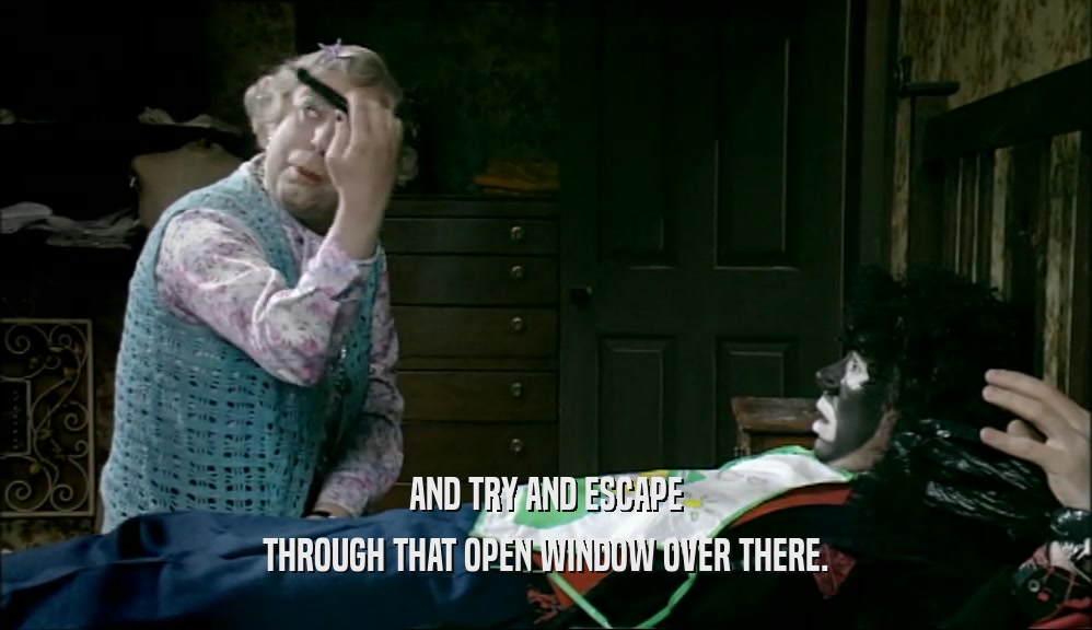 AND TRY AND ESCAPE THROUGH THAT OPEN WINDOW OVER THERE. 