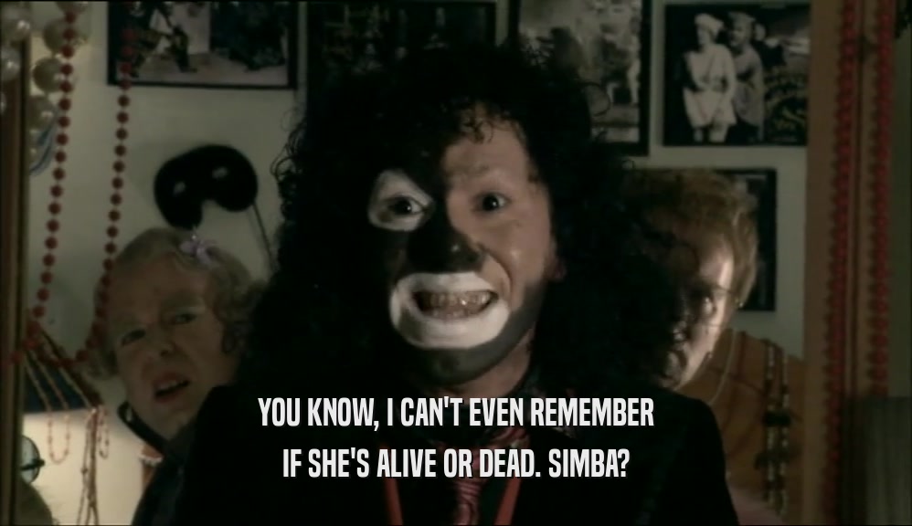 YOU KNOW, I CAN'T EVEN REMEMBER IF SHE'S ALIVE OR DEAD. SIMBA? 