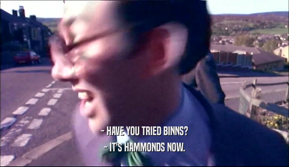 - HAVE YOU TRIED BINNS? - IT'S HAMMONDS NOW. 