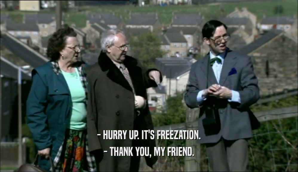 - HURRY UP. IT'S FREEZATION. - THANK YOU, MY FRIEND. 