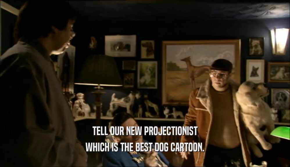 TELL OUR NEW PROJECTIONIST WHICH IS THE BEST DOG CARTOON. 