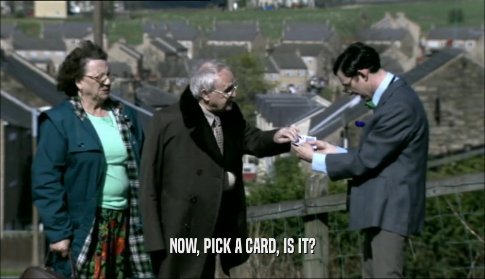 NOW, PICK A CARD, IS IT?  