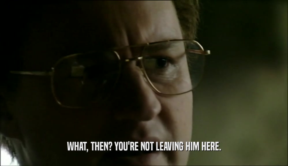 WHAT, THEN? YOU'RE NOT LEAVING HIM HERE.  