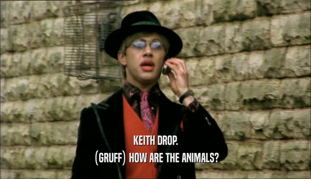 KEITH DROP. (GRUFF) HOW ARE THE ANIMALS? 