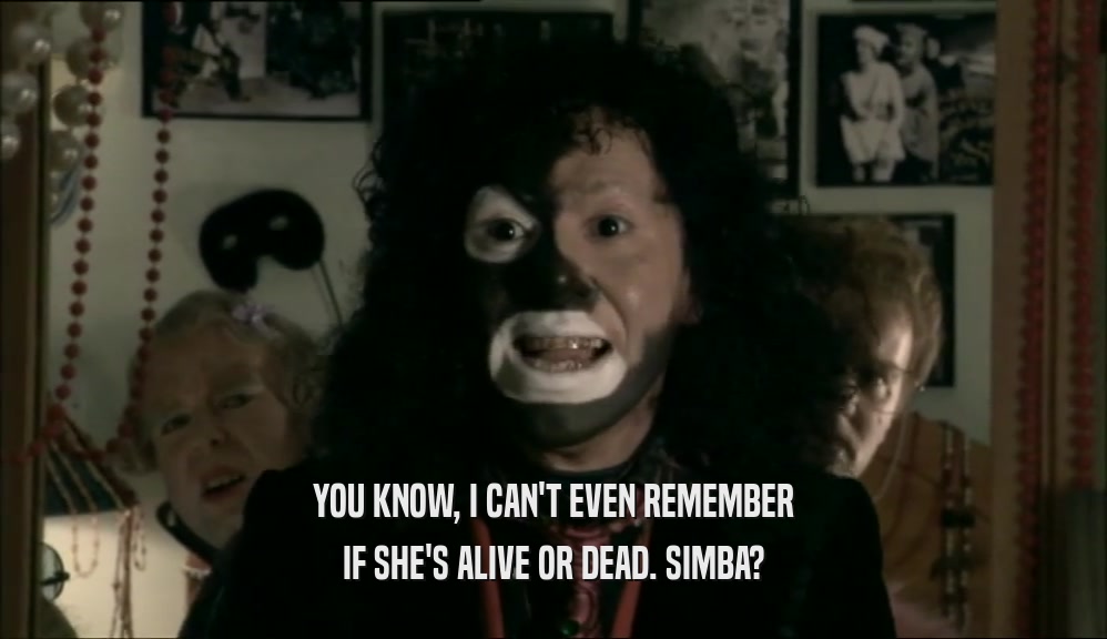 YOU KNOW, I CAN'T EVEN REMEMBER IF SHE'S ALIVE OR DEAD. SIMBA? 