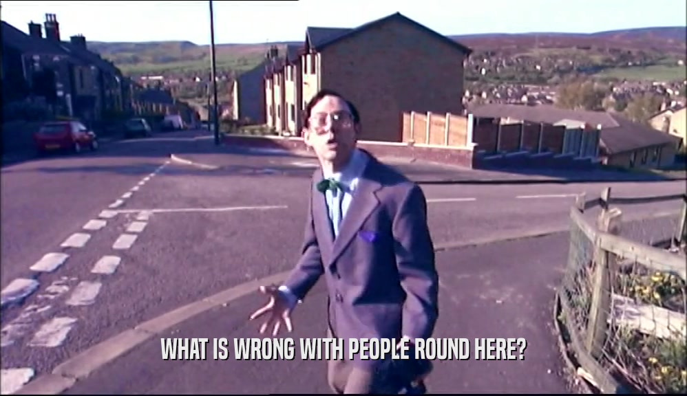 WHAT IS WRONG WITH PEOPLE ROUND HERE?  
