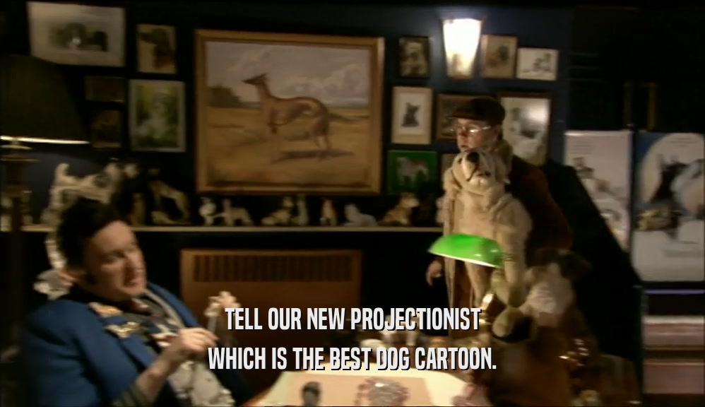 TELL OUR NEW PROJECTIONIST WHICH IS THE BEST DOG CARTOON. 