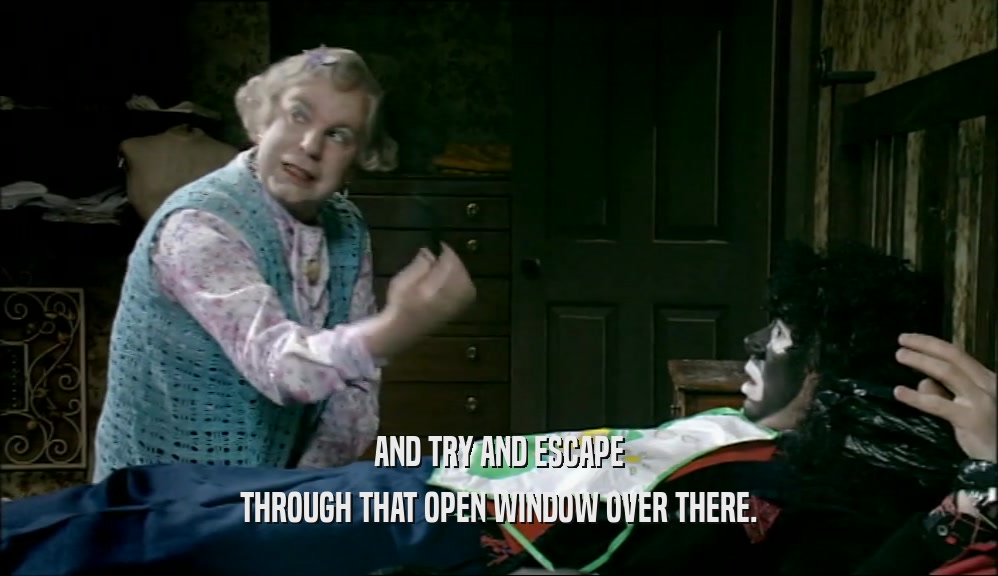 AND TRY AND ESCAPE THROUGH THAT OPEN WINDOW OVER THERE. 