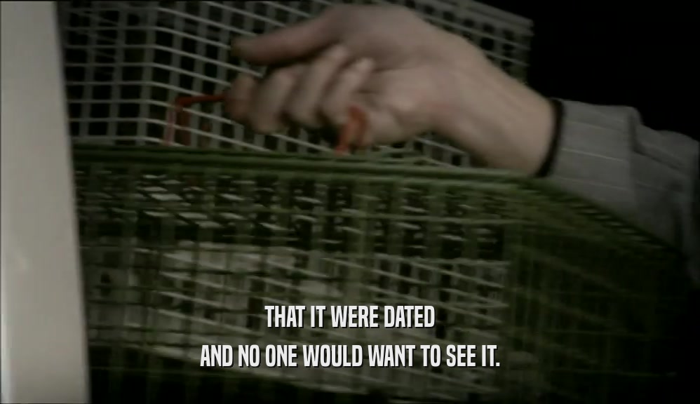THAT IT WERE DATED AND NO ONE WOULD WANT TO SEE IT. 