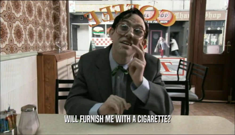 WILL FURNISH ME WITH A CIGARETTE?  