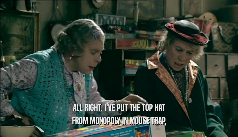 ALL RIGHT. I'VE PUT THE TOP HAT FROM MONOPOLY IN MOUSE TRAP, 