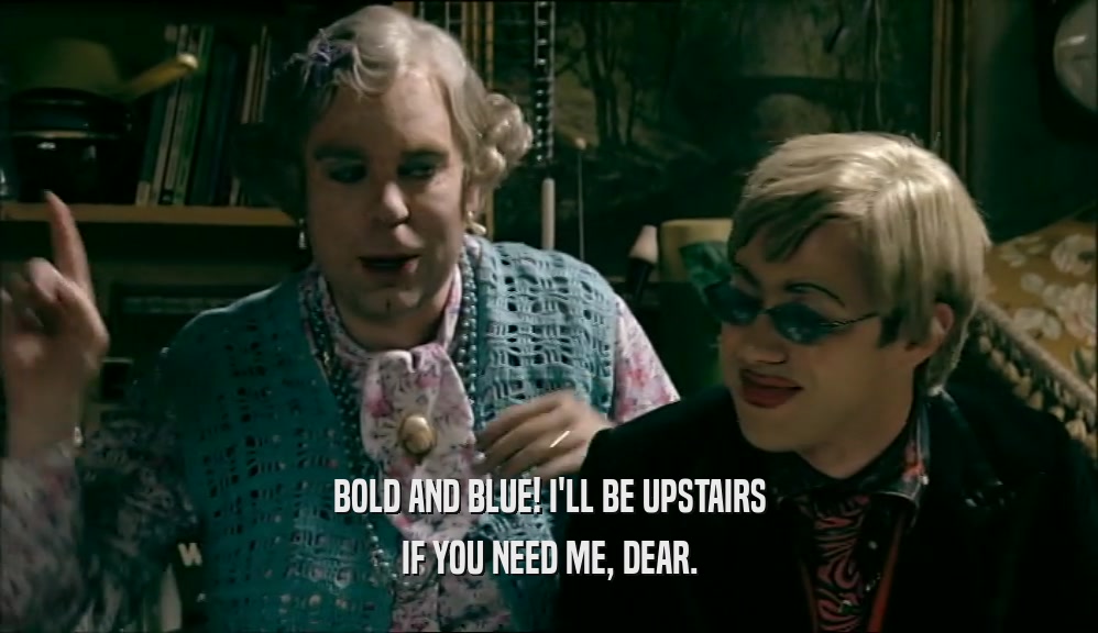 BOLD AND BLUE! I'LL BE UPSTAIRS IF YOU NEED ME, DEAR. 