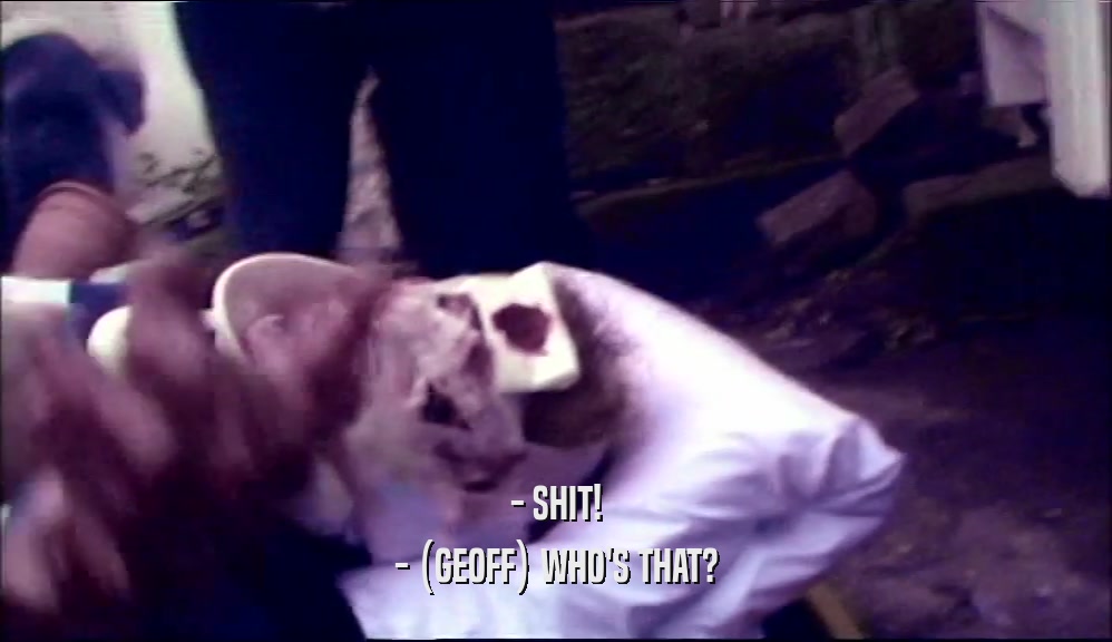 - SHIT! - (GEOFF) WHO'S THAT? 
