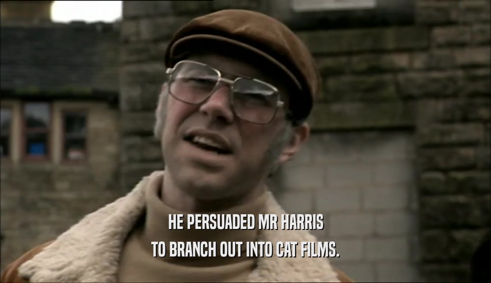 HE PERSUADED MR HARRIS TO BRANCH OUT INTO CAT FILMS. 