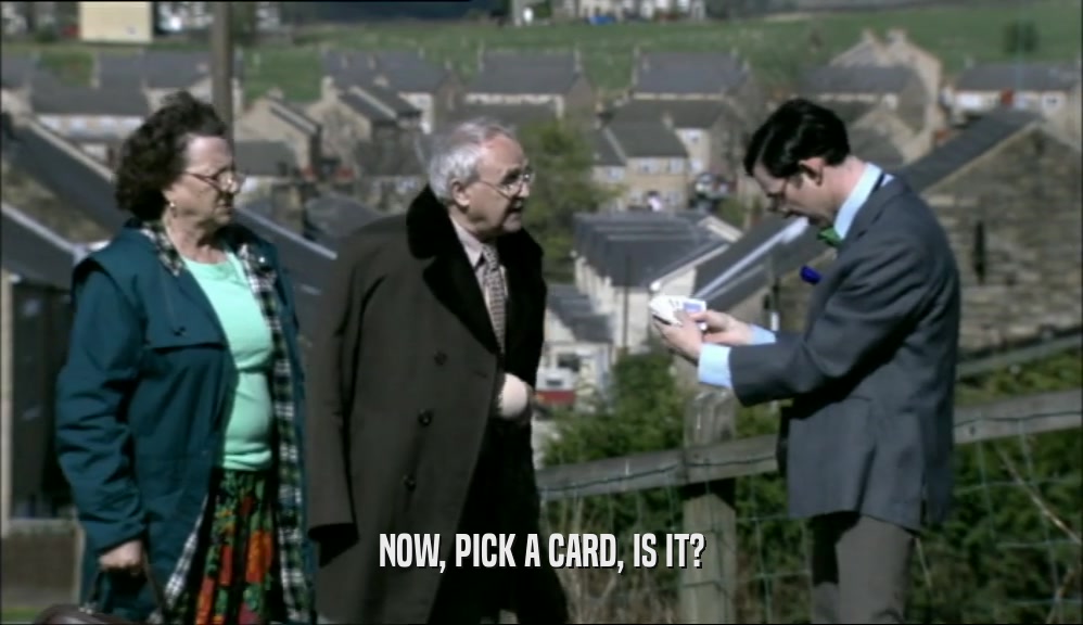 NOW, PICK A CARD, IS IT?  