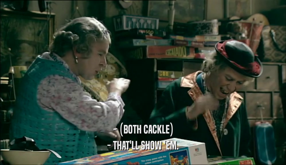 - (BOTH CACKLE) - THAT'LL SHOW 'EM. 