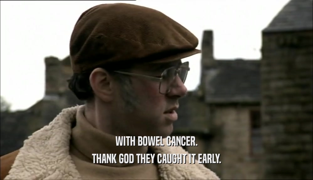 WITH BOWEL CANCER. THANK GOD THEY CAUGHT IT EARLY. 