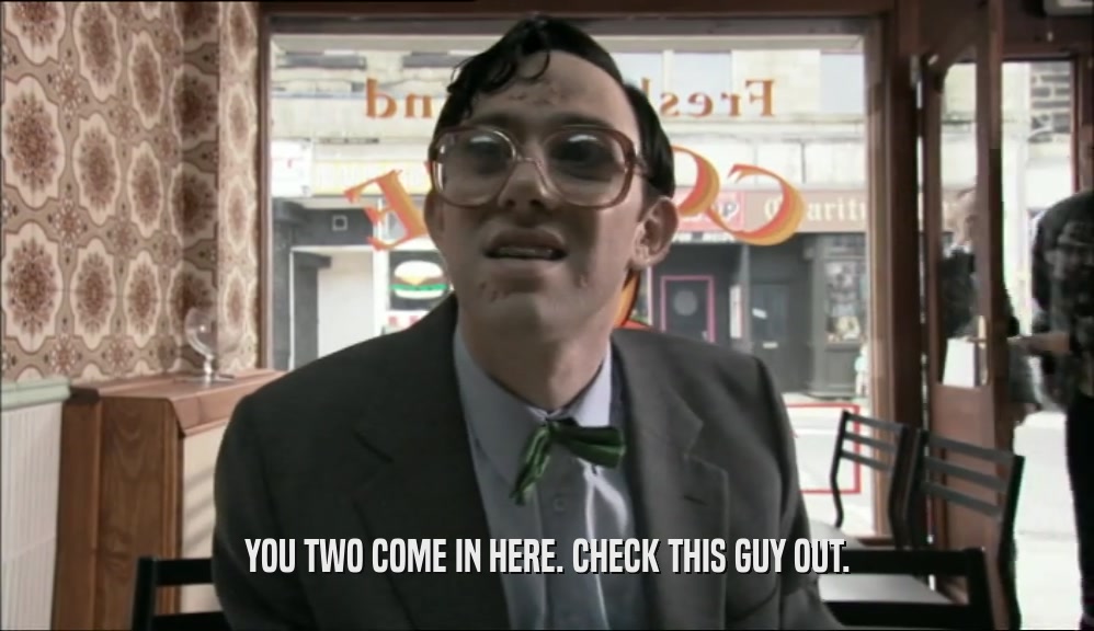 YOU TWO COME IN HERE. CHECK THIS GUY OUT.  