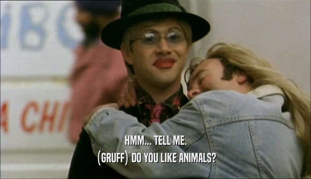 HMM... TELL ME. (GRUFF) DO YOU LIKE ANIMALS? 