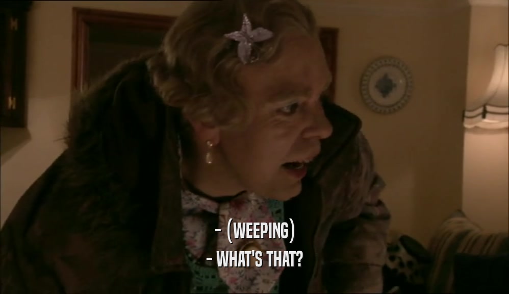 - (WEEPING) - WHAT'S THAT? 